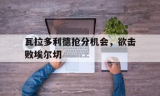 爱游戏官方下载-包含瓦拉多利德抢分机会，欲击败埃尔切的词条