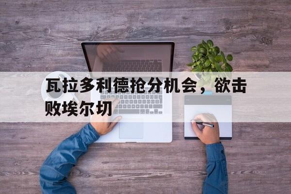 包含瓦拉多利德抢分机会，欲击败埃尔切的词条